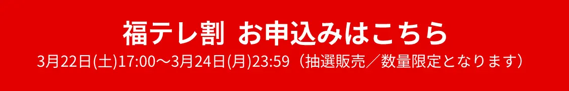 福テレ割 お申し込みはこちら 3月22日(土)17:00〜3月24日(月)23:59（抽選販売／数量限定となります）